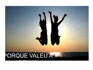 PORQUE VALEU A
PENA?
 