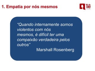 “Quando internamente somos
violentos com nós
mesmos, é difícil ter uma
compaixão verdadeira pelos
outros”
Marshall Rosenberg
 