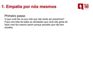Primeiro passo
O que você faz na sua vida que não sente ser prazeroso?
Faça uma lista de todas as atividades que você não gosta de
fazer mas faz mesmo assim porque percebe que não tem
escolha.
 