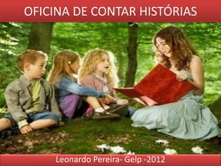 OFICINA DE CONTAR HISTÓRIAS 
Leonardo Pereira- Gelp -2012 
 