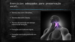 Exercícios adequados para preservação
vocal.
▪ Técnica dos sons vibrantes;
▪ Técnica dos sons nasais;
▪ Técnica de emissão em tempo
máximo de fonação;
▪ Fonação com tubo em água;
▪ Fonação com tudo profundo em
água.
 