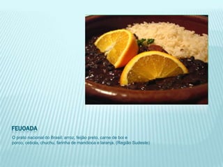 FEIJOADA
O prato nacional do Brasil: arroz, feijão preto, carne de boi e
porco, cebola, chuchu, farinha de mandioca e laranja. (Região Sudeste)
 