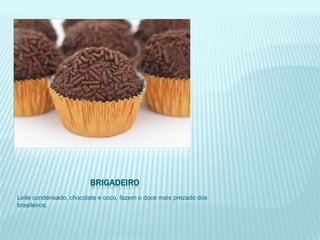 BRIGADEIRO
Leite condensado, chocolate e coco, fazem o doce mais prezado dos
brasileiros.
 