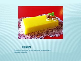 QUINDIM
Prato feito com ovos e coco somente, uma delicia do
nordeste brasileiro.
 