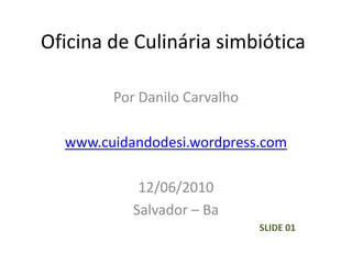 Oficina de Culinária simbiótica Por Danilo Carvalho www.cuidandodesi.wordpress.com 12/06/2010 Salvador – Ba SLIDE 01 