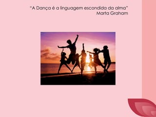 “A Dança é a linguagem escondida da alma”
Marta Graham
 
