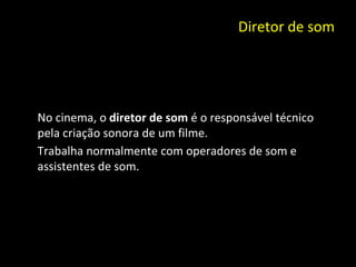 Diretor de som No cinema, o  diretor de som  é o responsável técnico pela criação sonora de um filme. Trabalha normalmente com operadores de som e assistentes de som. 