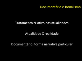 Documentário e Jornalismo Tratamento criativo das atualidades Atualidade X realidade Documentário: forma narrativa particular 