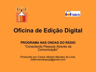 Oficina de Edição Digital PROGRAMA NAS ONDAS DO RÁDIO “ Conectando Pessoas Através da Comunicação” Produzido por Carlos Alberto Mendes de Lima  [email_address] 