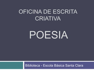 OFICINA DE ESCRITA
CRIATIVA
Biblioteca - Escola Básica Santa Clara
POESIA
 