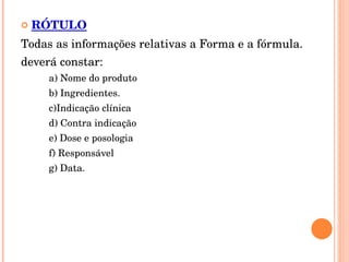 RÓTULO Todas as informações relativas a Forma e a fórmula.  deverá constar:  a) Nome do produto  b) Ingredientes. c) Indicação clínica  d) Contra indicação e) Dose e posologia f) Responsável g) Data. 