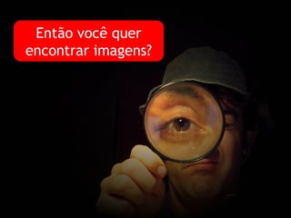 Então você quer encontrar imagens? 