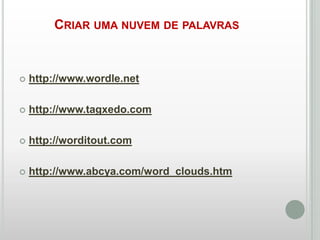 CRIAR UMA NUVEM DE PALAVRAS



http://www.wordle.net



http://www.tagxedo.com



http://worditout.com



http://www.abcya.com/word_clouds.htm

 