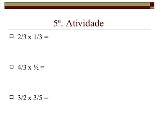 5ª. Atividade 2/3 x 1/3 =  4/3 x ½ =  3/2 x 3/5 =  