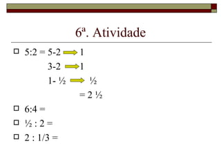 6ª. Atividade 5:2 = 5-2 1   3-2 1   1- ½   ½ = 2 ½  6:4 =  ½ : 2 = 2 : 1/3 = 