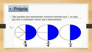 • Própria
 São aquelas que representam números menores que 1, ou seja,
que tem o numerador menor que o denominador.

Ex.:

 
