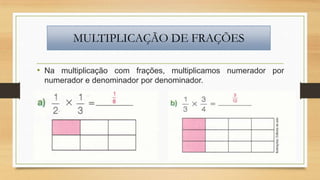 MULTIPLICAÇÃO DE FRAÇÕES
• Na multiplicação com frações, multiplicamos numerador por
numerador e denominador por denominador.

 