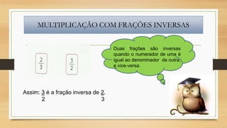 MULTIPLICAÇÃO COM FRAÇÕES INVERSAS
Duas frações são inversas
quando o numerador de uma é
igual ao denominador da outra,
e vice-versa.

Assim: 3 é a fração inversa de 2.
2
3

 
