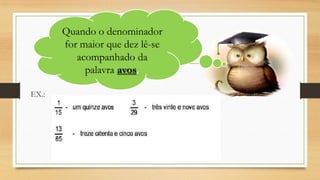 Quando o denominador
for maior que dez lê-se
acompanhado da
palavra avos.
EX.:

 