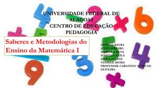UNIVERSIDADE FEDERAL DE
ALAGOAS
CENTRO DE EDUCAÇÃO
PEDAGOGIA

Saberes e Metodologias do
Ensino da Matemática I

DAYNNA RAYRA
JOYCE RIBEIRO
ISABELLA SILVA
ISABELLA KEILA
MARIA ELIANE
VANIELE MEIRA
PROFESSOR: CARLONEY ALVES DE
OLIVEIRA

 