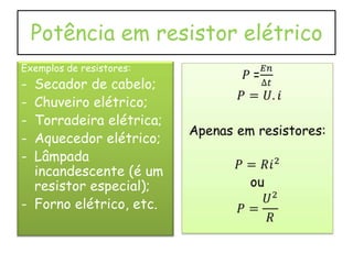Potência em resistor elétrico
Exemplos de resistores:

-

Secador de cabelo;
Chuveiro elétrico;
Torradeira elétrica;
Aquecedor elétrico;
Lâmpada
incandescente (é um
resistor especial);
- Forno elétrico, etc.

 
