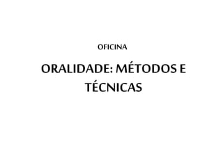OFICINA 
ORALIDADE: MÉTODOS E 
TÉCNICAS 
 