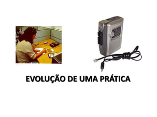 EVOLUÇÃO DE UMA PRÁTICA 
 