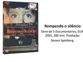 Rompendo o silêncio 
Série de 5 Documentários, EUA, 
2001, 280 min. Produção: 
Steven Spielberg. 
 