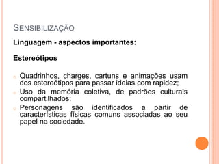 Simplificar conceitos complexos através de imagens.SensibilizaçãoLinguagem - aspectos importantes:EstereótiposQuadrinhos, charges, cartuns e animações usam dos estereótipos para passar ideias com rapidez;