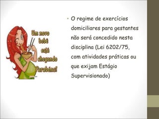 • O regime de exercícios
domiciliares para gestantes
não será concedido nesta
disciplina (Lei 6202/75,
com atividades práticas ou
que exijam Estágio
Supervisionado)
 
