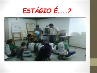 ESTÁGIO É....?
 