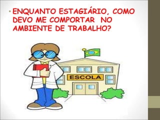 • ENQUANTO ESTAGIÁRIO, COMO
DEVO ME COMPORTAR NO
AMBIENTE DE TRABALHO?
 