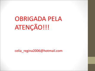 OBRIGADA PELA
ATENÇÃO!!!
celia_regina2006@hotmail.com
 