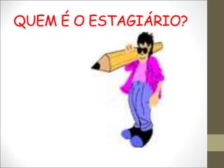 QUEM É O ESTAGIÁRIO?
 
