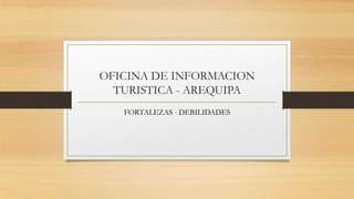 OFICINA DE INFORMACION
TURISTICA - AREQUIPA
FORTALEZAS - DEBILIDADES

 