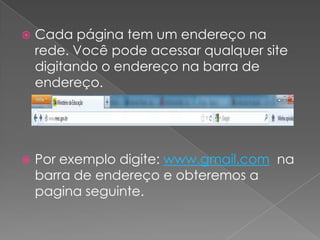    Cada página tem um endereço na
    rede. Você pode acessar qualquer site
    digitando o endereço na barra de
    endereço.




   Por exemplo digite: www.gmail.com na
    barra de endereço e obteremos a
    pagina seguinte.
 