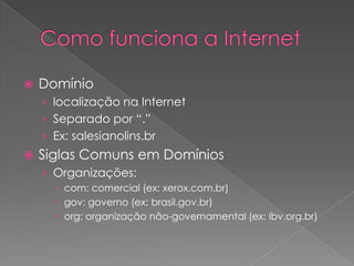    Domínio
    › localização na Internet
    › Separado por “.”
    › Ex: salesianolins.br
   Siglas Comuns em Domínios
    › Organizações:
       com: comercial (ex: xerox.com.br)
       gov: governo (ex: brasil.gov.br)
       org: organização não-governamental (ex: lbv.org.br)
 