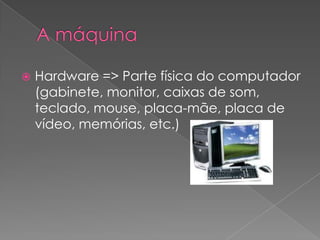    Hardware => Parte física do computador
    (gabinete, monitor, caixas de som,
    teclado, mouse, placa-mãe, placa de
    vídeo, memórias, etc.)
 