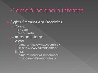    Siglas Comuns em Domínios
    › Países:
       br: Brasil
       au: Austrália
   Nomes na internet
    › WWW
       formato: http://www.<domínio>
       Ex: http://www.salesianolins.br
    › E-mail
       formato: <usuario>@<domínio>
       Ex: anderson@salesianolins.br
 