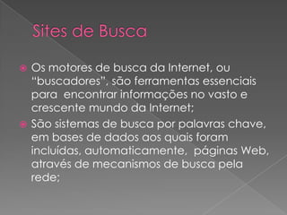  Os motores de busca da Internet, ou
  “buscadores”, são ferramentas essenciais
  para encontrar informações no vasto e
  crescente mundo da Internet;
 São sistemas de busca por palavras chave,
  em bases de dados aos quais foram
  incluídas, automaticamente, páginas Web,
  através de mecanismos de busca pela
  rede;
 