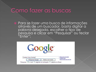    Para se fazer uma busca de informações
    através de um buscador, basta digitar a
    palavra desejada, escolher o tipo de
    pesquisa e clicar em “Pesquisar” ou teclar
    “Enter”;
 