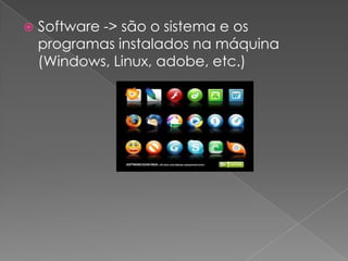    Software -> são o sistema e os
    programas instalados na máquina
    (Windows, Linux, adobe, etc.)
 
