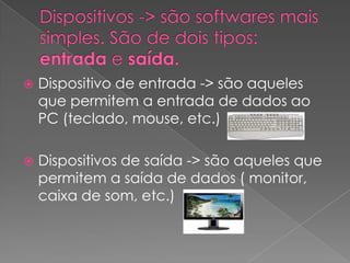    Dispositivo de entrada -> são aqueles
    que permitem a entrada de dados ao
    PC (teclado, mouse, etc.)

   Dispositivos de saída -> são aqueles que
    permitem a saída de dados ( monitor,
    caixa de som, etc.)
 
