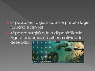  3º passo: em alguns casos é preciso login
  (usuário e senha)
 4º passo: surgirá a tela disponibilizada.
  Agora podemos escolher a atividade
  desejada.
 