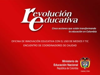 18/11/09 Cinco acciones que están transformando  la educación en Colombia OFICINA DE INNOVACIÓN EDUCATIVA CON EL USO DE MEDIOS Y TIC ENCUENTRO DE COORDINADORES DE CALIDAD 