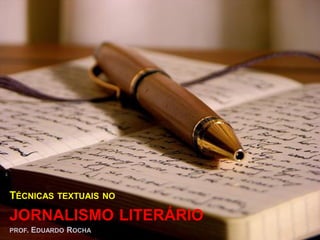 TÉCNICAS TEXTUAIS NO
JORNALISMO LITERÁRIO
PROF. EDUARDO ROCHA
 