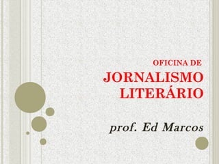 OFICINA DE 
JORNALISMO 
LITERÁRIO 
prof. Ed Marcos 
 