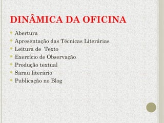 DINÂMICA DA OFICINA 
 Abertura 
 Apresentação das Técnicas Literárias 
 Leitura de Texto 
 Exercício de Observação 
 ...