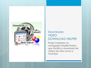 Downloads:
VIDEO
DOWNLOAD HELPER
Plugin instalado no
navegador Mozilla Firefox
que facilita o download de
vídeos de sites ...