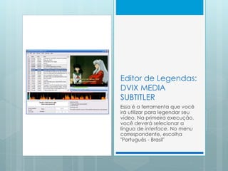 Editor de Legendas:
DVIX MEDIA
SUBTITLER
Essa é a ferramenta que você
irá utilizar para legendar seu
vídeo. Na primeira ex...